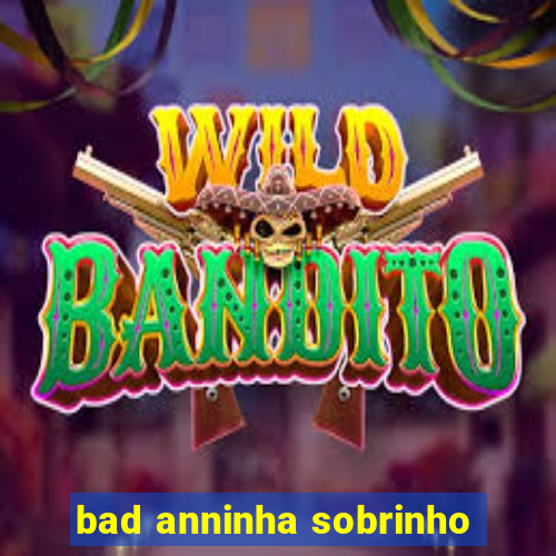 bad anninha sobrinho